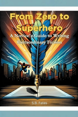 From Zero to Superhero: A Novice's Guide to Writing Extraordinary Fiction by Fates, S. B.