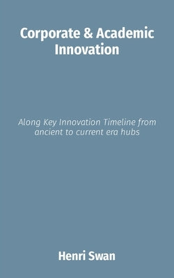 Corporate & Academic Innovation: Along Key Innovation Timeline from ancient to current era hubs by Swan, Henri