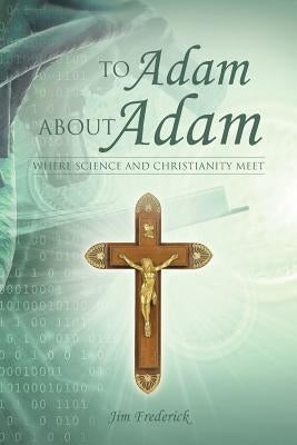 To Adam about Adam: Where Science and Christianity Meet by Frederick, Jim