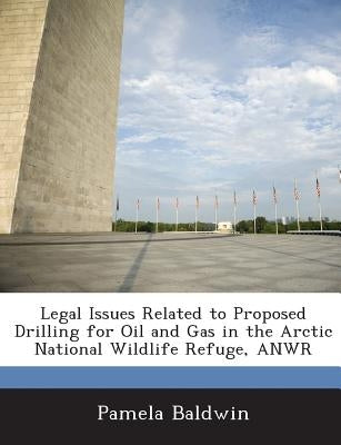 Legal Issues Related to Proposed Drilling for Oil and Gas in the Arctic National Wildlife Refuge, ANWR by Baldwin, Pamela