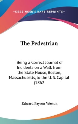The Pedestrian: Being a Correct Journal of Incidents on a Walk from the State House, Boston, Massachusetts, to the U. S. Capital (1862 by Weston, Edward Payson