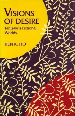 Visions of Desire: Tanizaki's Fictional Worlds by Ito, Ken K.