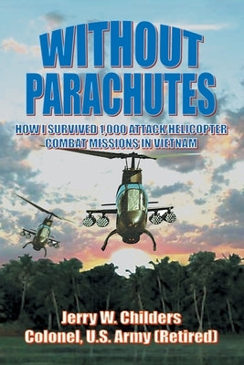 Without Parachutes: How I Survived 1,000 Attack Helicopter Combat Missions In Vietnam by Childers, Jerry W.