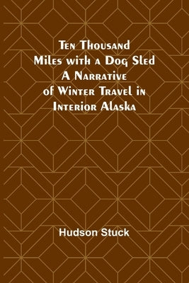 Ten Thousand Miles with a Dog Sled A Narrative of Winter Travel in Interior Alaska by Stuck, Hudson