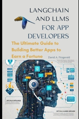 LANGCHAIN AND LLMs FOR APP DEVELOPERS: The Ultimate Guide to Building Better Apps to Earn a Fortune by A. Fitzgerald, David