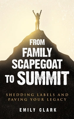 From Family Scapegoat to Summit: Shedding Labels and Paving Your Legacy. Breaking From Family Scapegoating and How to Set Boundaries in a Dysfunctiona by Clark, Emily