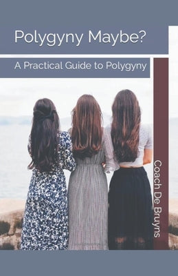Polygyny Maybe? A Practical Guide to Polygyny by Bruyns, Coach de