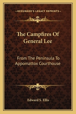 The Campfires Of General Lee: From The Peninsula To Appomattox Courthouse by Ellis, Edward S.