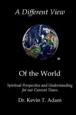 A Different View of the World: Spiritual Perspective and Understanding for our Current Times by Adam, Kevin