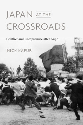 Japan at the Crossroads: Conflict and Compromise After Anpo by Kapur, Nick