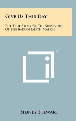 Give Us This Day: The True Story Of The Survivors Of The Bataan Death March by Stewart, Sidney