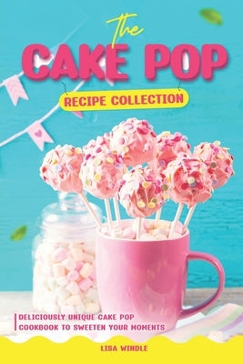 The Cake Pop Recipe Collection: Deliciously Unique Cake Pop Recipes to Sweeten Your Moments by Windle, Lisa