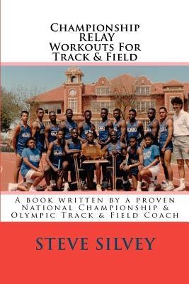 Championship Relay Workouts For Track & Field: A Book Written by a Proven National Championship & Olympic Track & Field Coach by Silvey, Steve