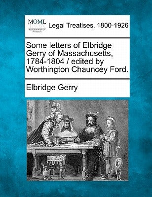 Some Letters of Elbridge Gerry of Massachusetts, 1784-1804 / Edited by Worthington Chauncey Ford. by Gerry, Elbridge