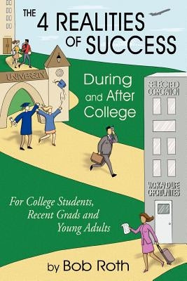 THE 4 REALITIES OF SUCCESS DURING and AFTER COLLEGE: For College Students, Recent Grads and Young Adults by Roth, Bob