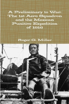 A Preliminary to War: The 1st Aero Squadron and the Mexican Punitive Expedition of 1916 by Miller, Roger G.