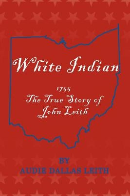 White Indian: 1755 the True Story of John Leith by Leith, Audie Dallas