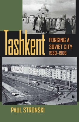 Tashkent: Forging a Soviet City, 1930-1966 by Stronski, Paul Michael
