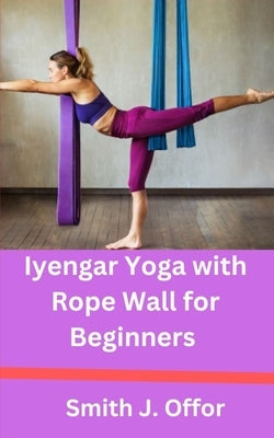 Iyengar Yoga with Rope Wall for Beginners by Offor, Smith J.