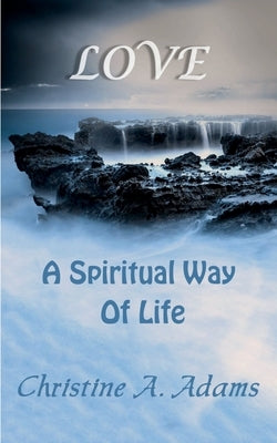 Love: A Spiritual Way of Life by Adams, Christine A.