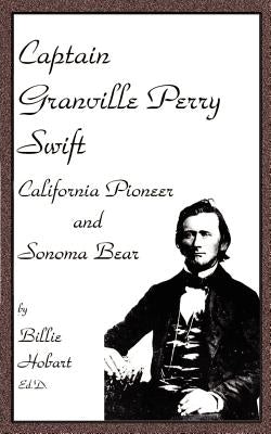 Captain Granville Perry Swift: California Pioneer and Sonoma Bear by Hobart, Billie