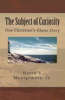 The Subject of Curiosity: One Christian's Ghost Story by Montgomery, Henry J., Jr.