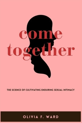 Come Together: The Science of Cultivating Enduring Sexual Intimacy by Ward, Olivia F.