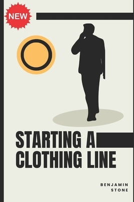 Starting a Clothing Line: The Comprehensive Guide to Launching Your Own Clothing Brand Business by Stone, Benjamin