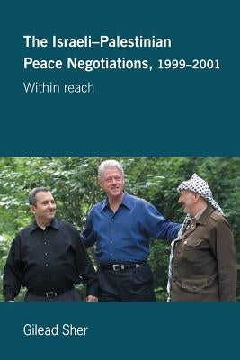 Israeli-Palestinian Peace Negotiations, 1999-2001: Within Reach by Sher, Gilead