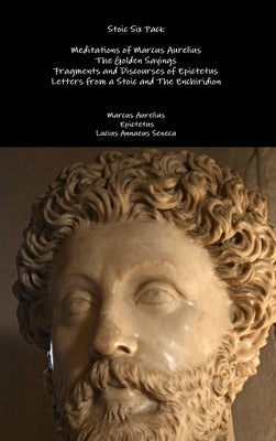 Stoic Six Pack: Meditations of Marcus Aurelius The Golden Sayings Fragments and Discourses of Epictetus Letters from a Stoic and The Enchiridion by Aurelius, Marcus