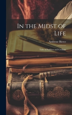 In the Midst of Life; Tales of Soldiers and Civilians by Ambrose, Bierce