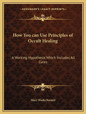 How You can Use Principles of Occult Healing: A Working Hypothesis Which Includes All Cures by Burnett, Mary Weeks