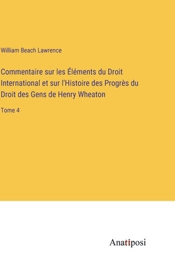 Commentaire sur les Éléments du Droit International et sur l'Histoire des Progrès du Droit des Gens de Henry Wheaton: Tome 4 by Lawrence, William Beach