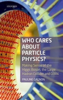 Who Cares about Particle Physics?: Making Sense of the Higgs Boson, the Large Hadron Collider and Cern by Gagnon, Pauline