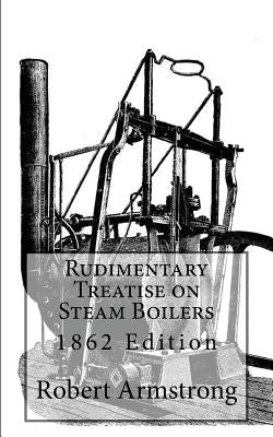Rudimentary Treatise on Steam Boilers: 1862 Edition by Armstrong C. E., Robert