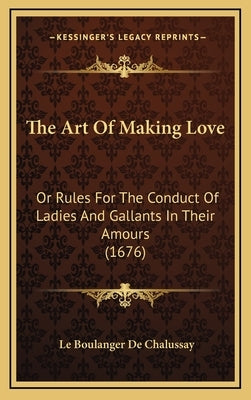 The Art Of Making Love: Or Rules For The Conduct Of Ladies And Gallants In Their Amours (1676) by De Chalussay, Le Boulanger