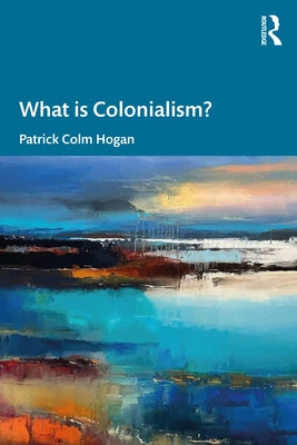 What is Colonialism? by Hogan, Patrick Colm
