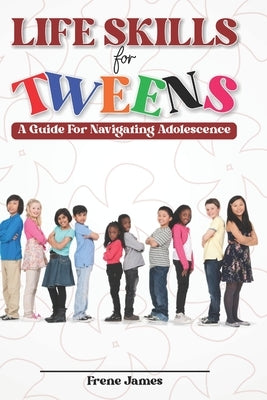 LIfE SKILLS FOR TWEENS: A Guide to Navigating Adolescence by James, Frene