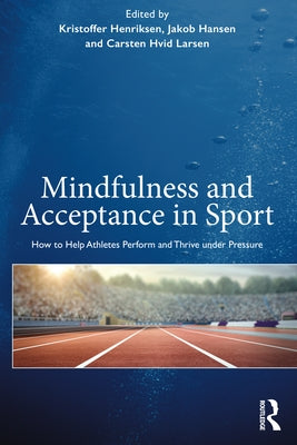 Mindfulness and Acceptance in Sport: How to Help Athletes Perform and Thrive under Pressure by Henriksen, Kristoffer