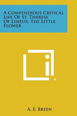 A Compendious Critical Life of St. Therese of Lisieux, the Little Flower by Breen, A. E.