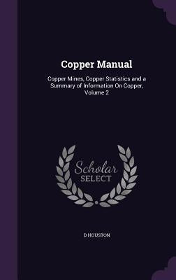 Copper Manual: Copper Mines, Copper Statistics and a Summary of Information On Copper, Volume 2 by Houston, D.