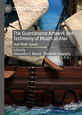 The Guantánamo Artwork and Testimony of Moath Al-Alwi: Deaf Walls Speak by Moore, Alexandra S.