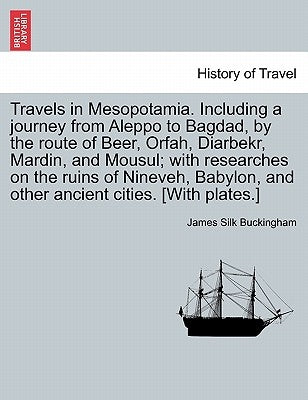 Travels in Mesopotamia. Including a journey from Aleppo to Bagdad, by the route of Beer, Orfah, Diarbekr, Mardin, and Mousul; with researches on the r by Buckingham, James Silk