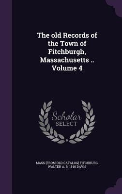 The old Records of the Town of Fitchburgh, Massachusetts .. Volume 4 by Fitchburg Mass Public Library