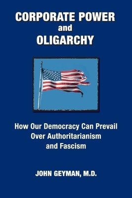 CORPORATE POWER and OLIGARCHY, How Our Democracy Can Prevail Over Authoritarianism and Fascism by Geyman, John P.