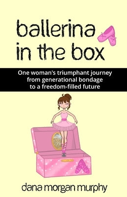 Ballerina in the Box: One woman's triumphant journey from generational bondage to a freedom-filled future by Murphy, Dana Morgan