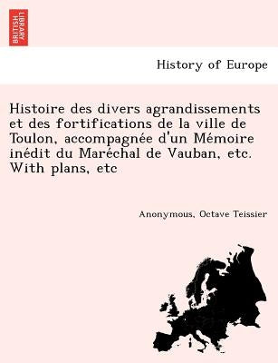 Histoire des divers agrandissements et des fortifications de la ville de Toulon, accompagnée d'un Mémoire inédit du Maréchal d by Anonymous