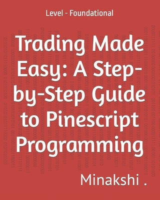 Trading Made Easy: A Step-by-Step Guide to Pinescript Programming: Level - Foundational by , Minakshi