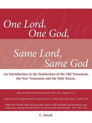 One Lord, One God, Same Lord, Same God: An Introduction to the Similarities of the Old Testament, the New Testament and the Holy Koran. by Keech, C.