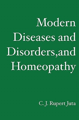 Modern Diseases and Disorders, and Homeopathy by Rupert Juta, C. J.